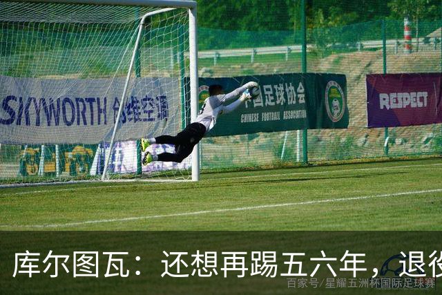 库尔图瓦：还想再踢五六年，退役后不想当主教练因为这让人老得快